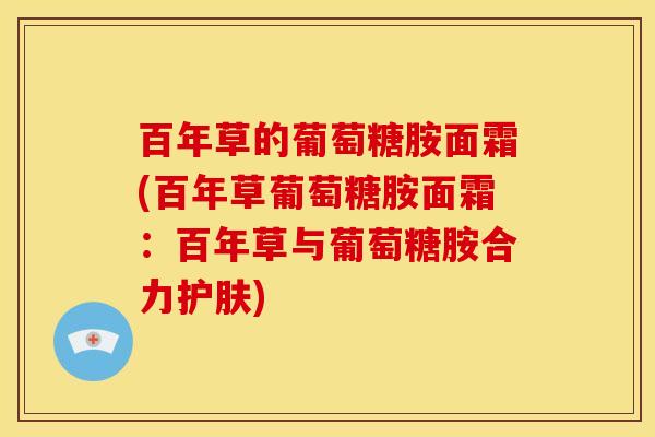 百年草的葡萄糖胺面霜(百年草葡萄糖胺面霜：百年草与葡萄糖胺合力护肤)