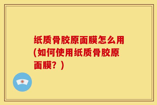 纸质骨胶原面膜怎么用(如何使用纸质骨胶原面膜？)