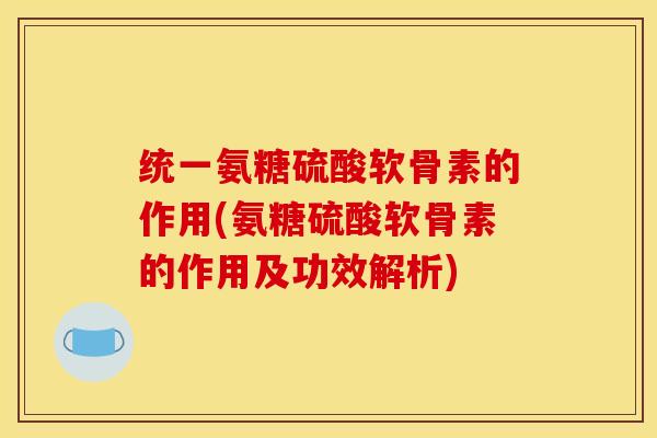统一氨糖硫酸软骨素的作用(氨糖硫酸软骨素的作用及功效解析) 统一氨糖硫酸软骨素的作用(氨糖硫酸软骨素的作用及功效解析)