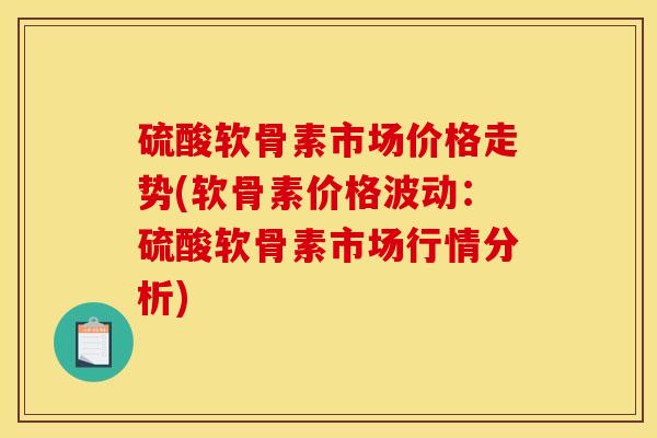 硫酸软骨素市场价格走势(软骨素价格波动：硫酸软骨素市场行情分析)