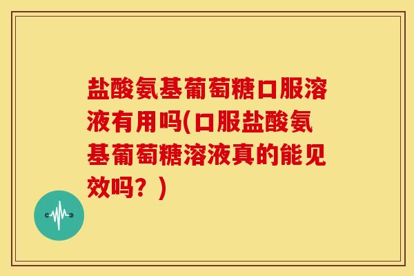 盐酸氨基葡萄糖口服溶液有用吗(口服盐酸氨基葡萄糖溶液真的能见效吗？)