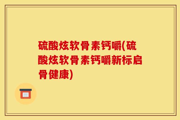 硫酸炫软骨素钙嚼(硫酸炫软骨素钙嚼新标启骨健康)