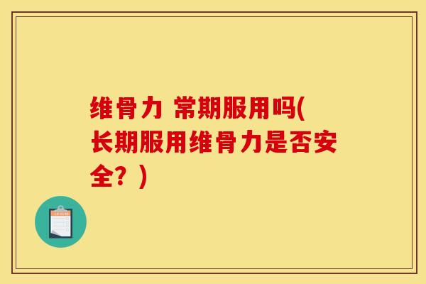 维骨力 常期服用吗(长期服用维骨力是否安全？)
