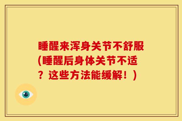睡醒来浑身关节不舒服(睡醒后身体关节不适？这些方法能缓解！)