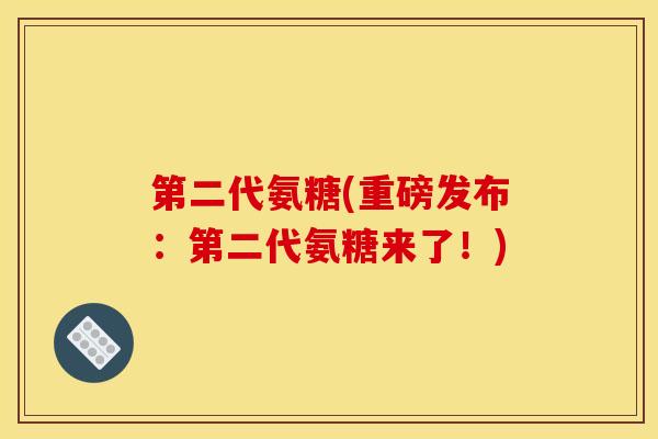 第二代氨糖(重磅发布：第二代氨糖来了！)