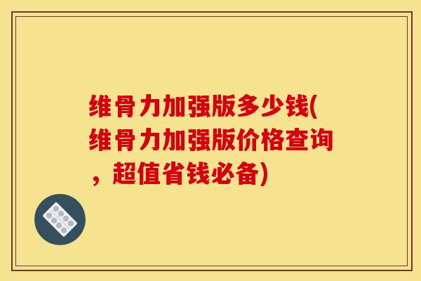 维骨力加强版多少钱(维骨力加强版价格查询,超值省钱必备) 维骨力加强版多少钱(维骨力加强版价格查询,超值省钱必备)