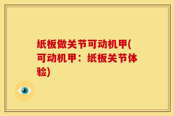 纸板做关节可动机甲(可动机甲：纸板关节体验)