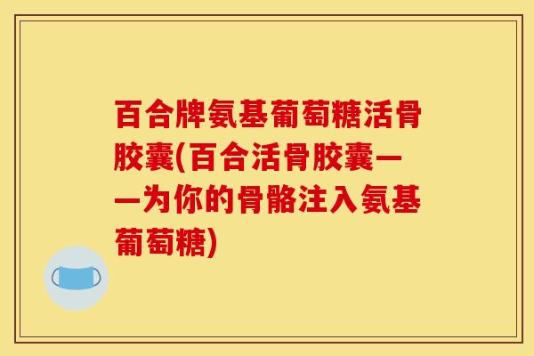 百合牌氨基葡萄糖活骨胶囊(百合活骨胶囊——为你的骨骼注入氨基葡萄糖)