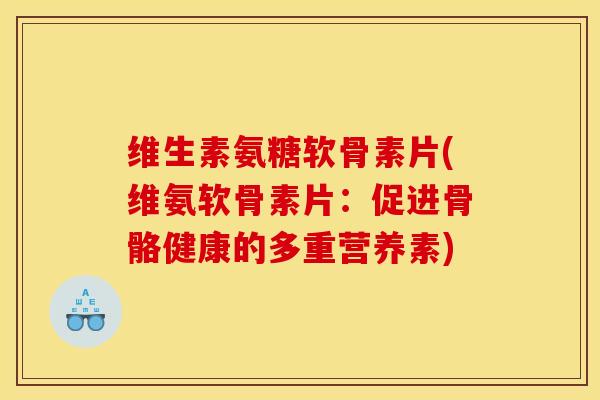 维生素氨糖软骨素片(维氨软骨素片：促进骨骼健康的多重营养素)
