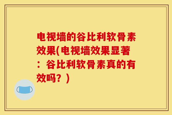 电视墙的谷比利软骨素效果(电视墙效果显著:谷比利软骨素真的有效吗?) 电视墙的谷比利软骨素效果(电视墙效果显著:谷比利软骨素真的有效吗?)