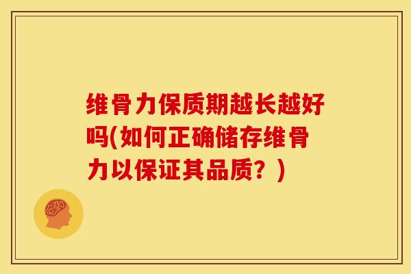 维骨力保质期越长越好吗(如何正确储存维骨力以保证其品质？)