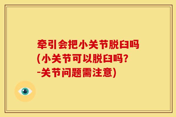牵引会把小关节脱臼吗(小关节可以脱臼吗?-关节问题需注意) 牵引会把小关节脱臼吗(小关节可以脱臼吗?-关节问题需注意)