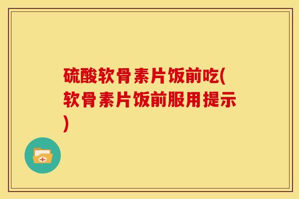 硫酸软骨素片饭前吃(软骨素片饭前服用提示) 硫酸软骨素片饭前吃(软骨素片饭前服用提示)