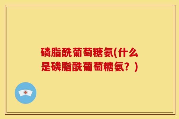 磷脂酰葡萄糖氨(什么是磷脂酰葡萄糖氨?) 磷脂酰葡萄糖氨(什么是磷脂酰葡萄糖氨?)