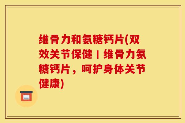 维骨力和氨糖钙片(双效关节保健丨维骨力氨糖钙片,呵护身体关节健康) 维骨力和氨糖钙片(双效关节保健丨维骨力氨糖钙片,呵护身体关节健康)