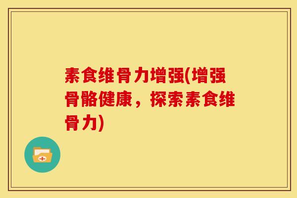 素食维骨力增强(增强骨骼健康，探索素食维骨力)