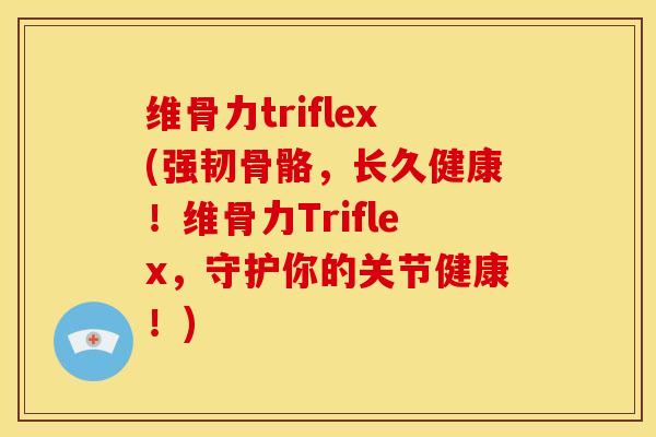 维骨力triflex(强韧骨骼，长久健康！维骨力Triflex，守护你的关节健康！)