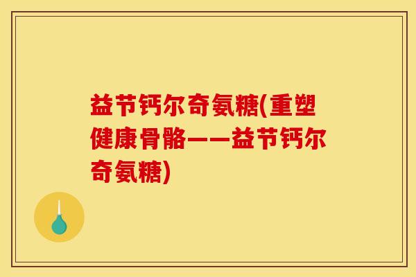 益节钙尔奇氨糖(重塑健康骨骼——益节钙尔奇氨糖)