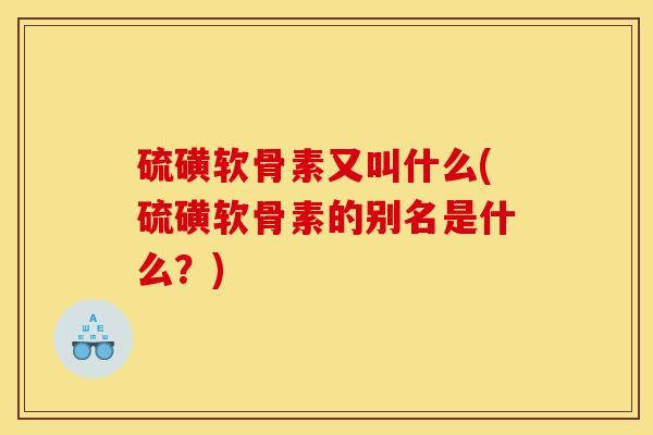 硫磺软骨素又叫什么(硫磺软骨素的别名是什么?) 硫磺软骨素又叫什么(硫磺软骨素的别名是什么?)