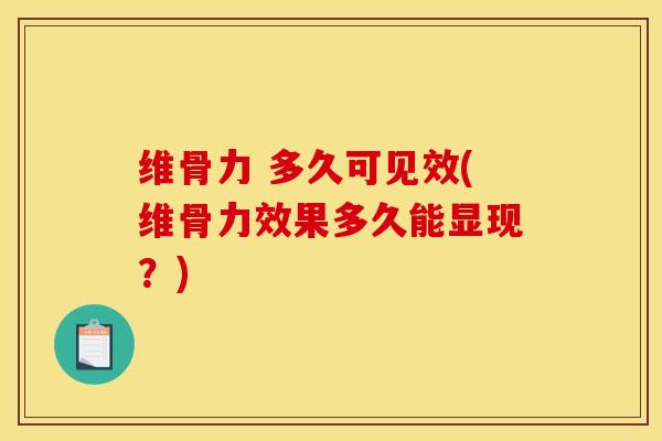 维骨力 多久可见效(维骨力效果多久能显现？)
