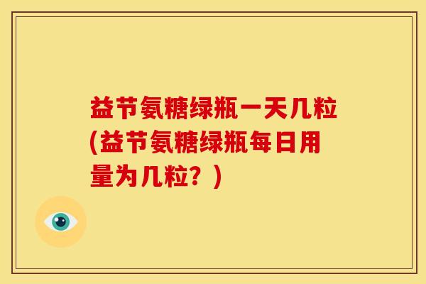 益节氨糖绿瓶一天几粒(益节氨糖绿瓶每日用量为几粒？)