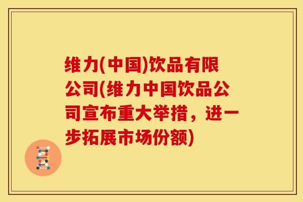 维力(中国)饮品有限公司(维力中国饮品公司宣布重大举措，进一步拓展市场份额)