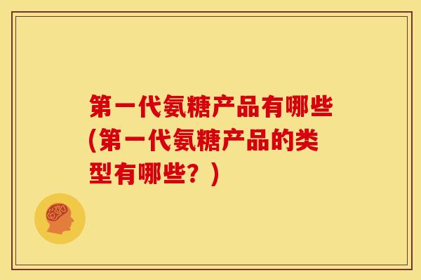 第一代氨糖产品有哪些(第一代氨糖产品的类型有哪些？)