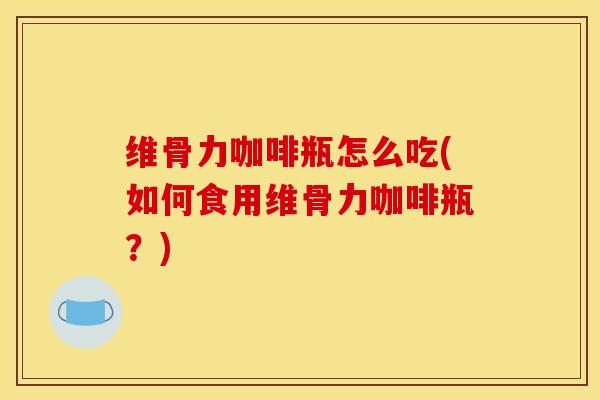 维骨力咖啡瓶怎么吃(如何食用维骨力咖啡瓶？)