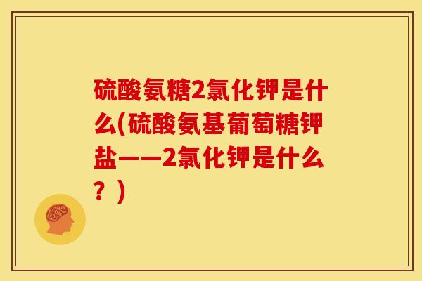 硫酸氨糖2氯化钾是什么(硫酸氨基葡萄糖钾盐——2氯化钾是什么？)