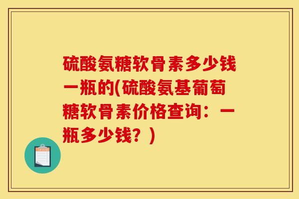 硫酸氨糖软骨素多少钱一瓶的(硫酸氨基葡萄糖软骨素价格查询:一瓶多少钱?) 硫酸氨糖软骨素多少钱一瓶的(硫酸氨基葡萄糖软骨素价格查询:一瓶多少钱?)
