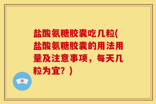盐酸氨糖胶囊吃几粒(盐酸氨糖胶囊的用法用量及注意事项，每天几粒为宜？)