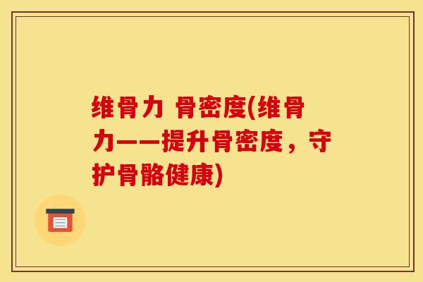 维骨力 骨密度(维骨力——提升骨密度，守护骨骼健康)