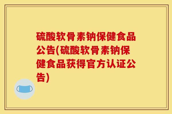 硫酸软骨素钠保健食品公告(硫酸软骨素钠保健食品获得官方认证公告) 硫酸软骨素钠保健食品公告(硫酸软骨素钠保健食品获得官方认证公告)