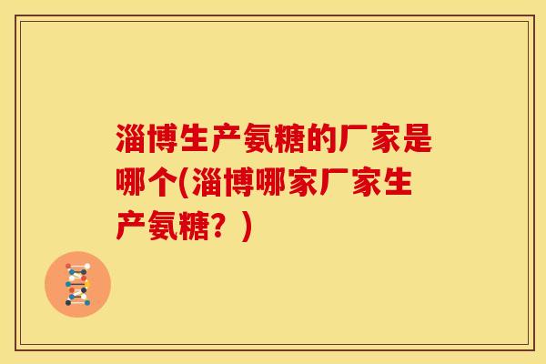 淄博生产氨糖的厂家是哪个(淄博哪家厂家生产氨糖？)