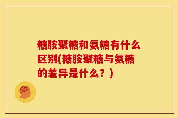 糖胺聚糖和氨糖有什么区别(糖胺聚糖与氨糖的差异是什么?) 糖胺聚糖和氨糖有什么区别(糖胺聚糖与氨糖的差异是什么?)