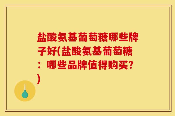 盐酸氨基葡萄糖哪些牌子好(盐酸氨基葡萄糖：哪些品牌值得购买？)