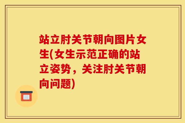 站立肘关节朝向图片女生(女生示范正确的站立姿势，关注肘关节朝向问题)