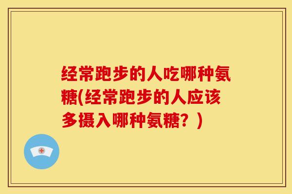 经常跑步的人吃哪种氨糖(经常跑步的人应该多摄入哪种氨糖?) 经常跑步的人吃哪种氨糖(经常跑步的人应该多摄入哪种氨糖?)