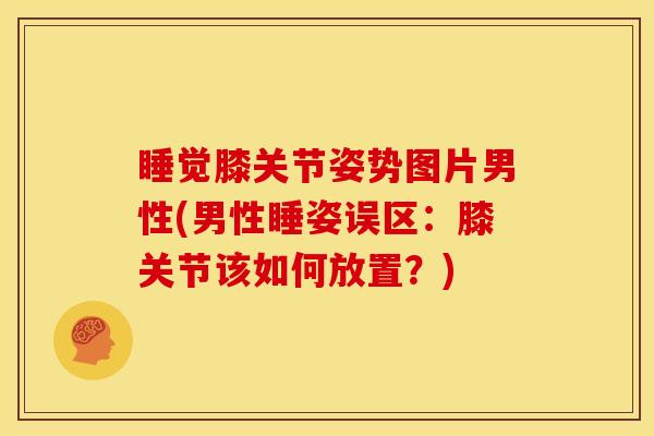睡觉膝关节姿势图片男性(男性睡姿误区：膝关节该如何放置？)