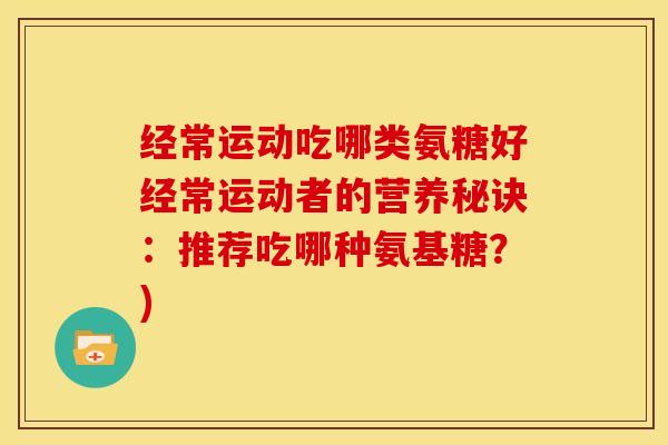 经常运动吃哪类氨糖好经常运动者的营养秘诀：推荐吃哪种氨基糖？)