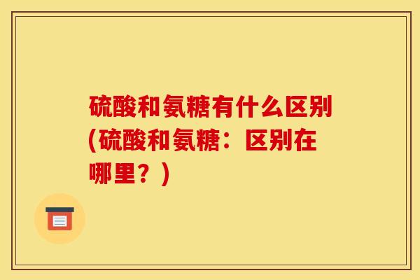 硫酸和氨糖有什么区别(硫酸和氨糖：区别在哪里？)
