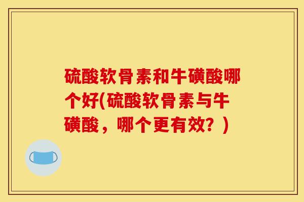 硫酸软骨素和牛磺酸哪个好(硫酸软骨素与牛磺酸，哪个更有效？)