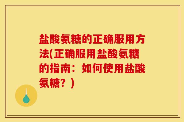 盐酸氨糖的正确服用方法(正确服用盐酸氨糖的指南：如何使用盐酸氨糖？)