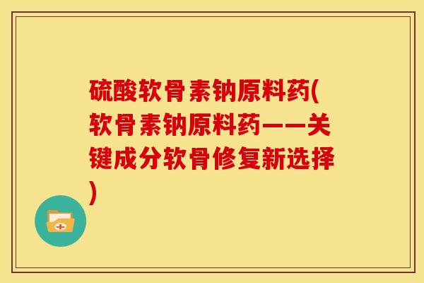 硫酸软骨素钠原料药(软骨素钠原料药——关键成分软骨修复新选择) 硫酸软骨素钠原料药(软骨素钠原料药——关键成分软骨修复新选择)