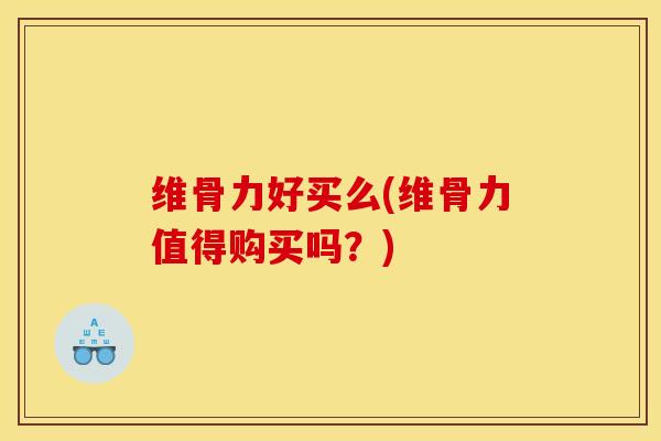 维骨力好买么(维骨力值得购买吗?) 维骨力好买么(维骨力值得购买吗?)