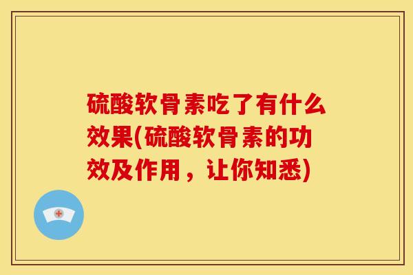硫酸软骨素吃了有什么效果(硫酸软骨素的功效及作用，让你知悉)