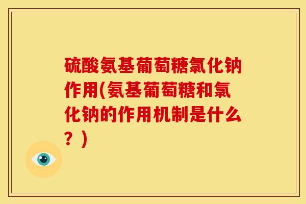 硫酸氨基葡萄糖氯化钠作用(氨基葡萄糖和氯化钠的作用机制是什么？)