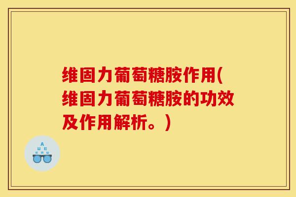 维固力葡萄糖胺作用(维固力葡萄糖胺的功效及作用解析。)