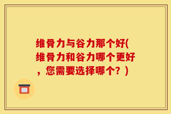维骨力与谷力那个好(维骨力和谷力哪个更好，您需要选择哪个？)