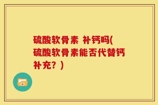 硫酸软骨素 补钙吗(硫酸软骨素能否代替钙补充？)